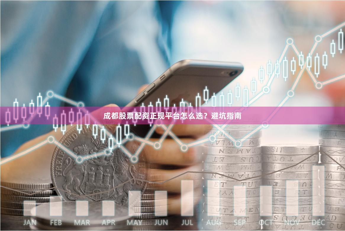 成都股票配资正规平台怎么选？避坑指南