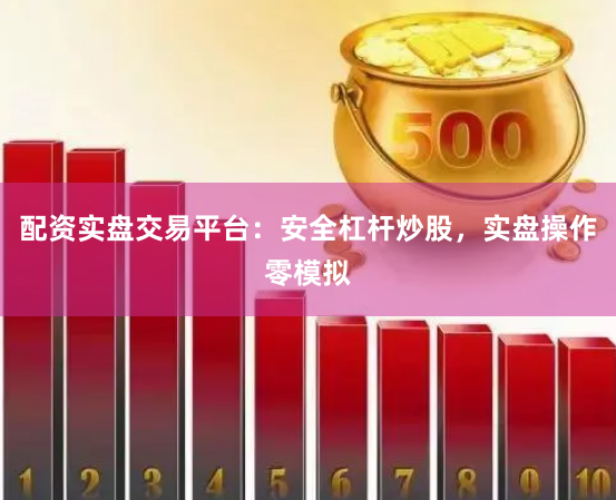 配资实盘交易平台：安全杠杆炒股，实盘操作零模拟