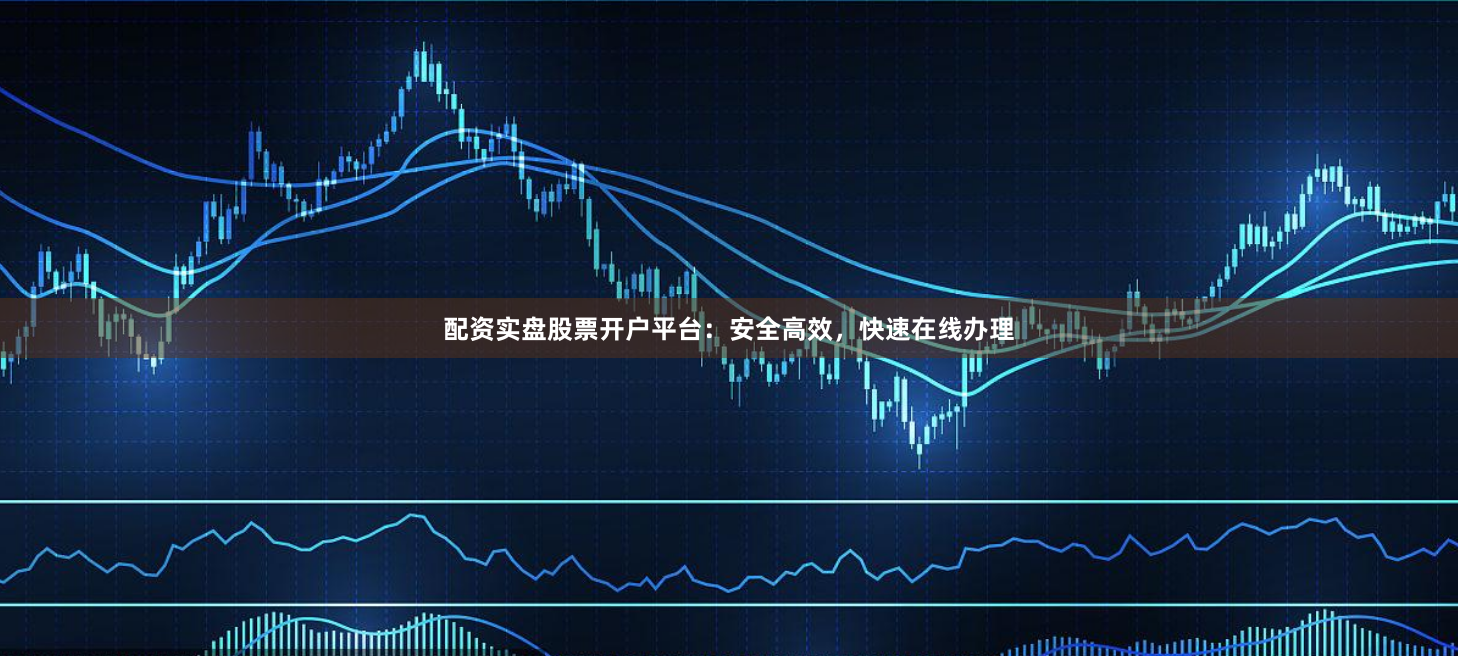 配资实盘股票开户平台：安全高效，快速在线办理