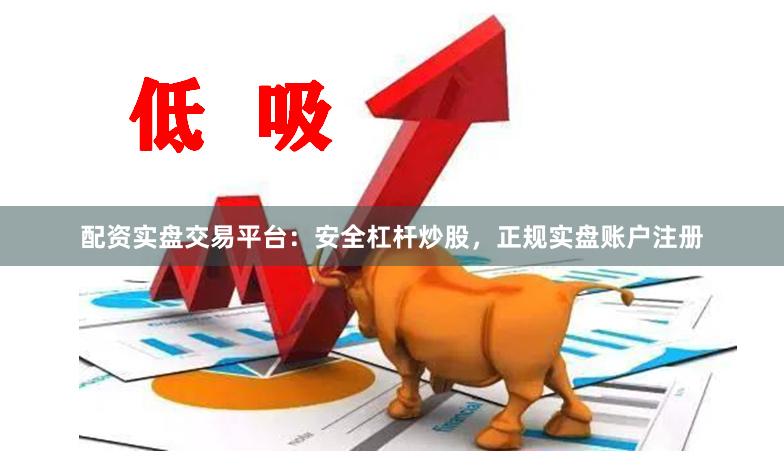 配资实盘交易平台：安全杠杆炒股，正规实盘账户注册