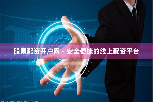 股票配资开户网 - 安全便捷的线上配资平台