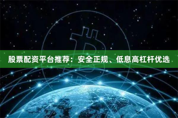 股票配资平台推荐：安全正规、低息高杠杆优选