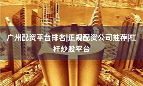 广州配资平台排名|正规配资公司推荐|杠杆炒股平台