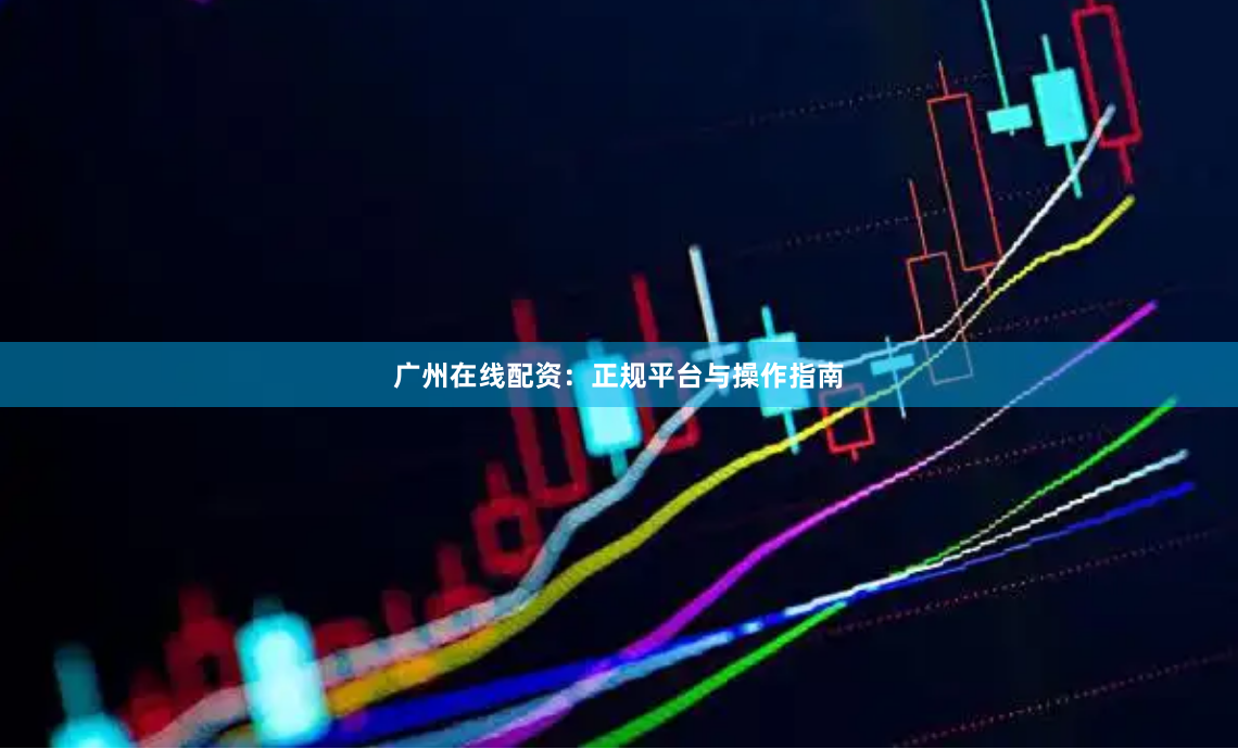 广州在线配资：正规平台与操作指南