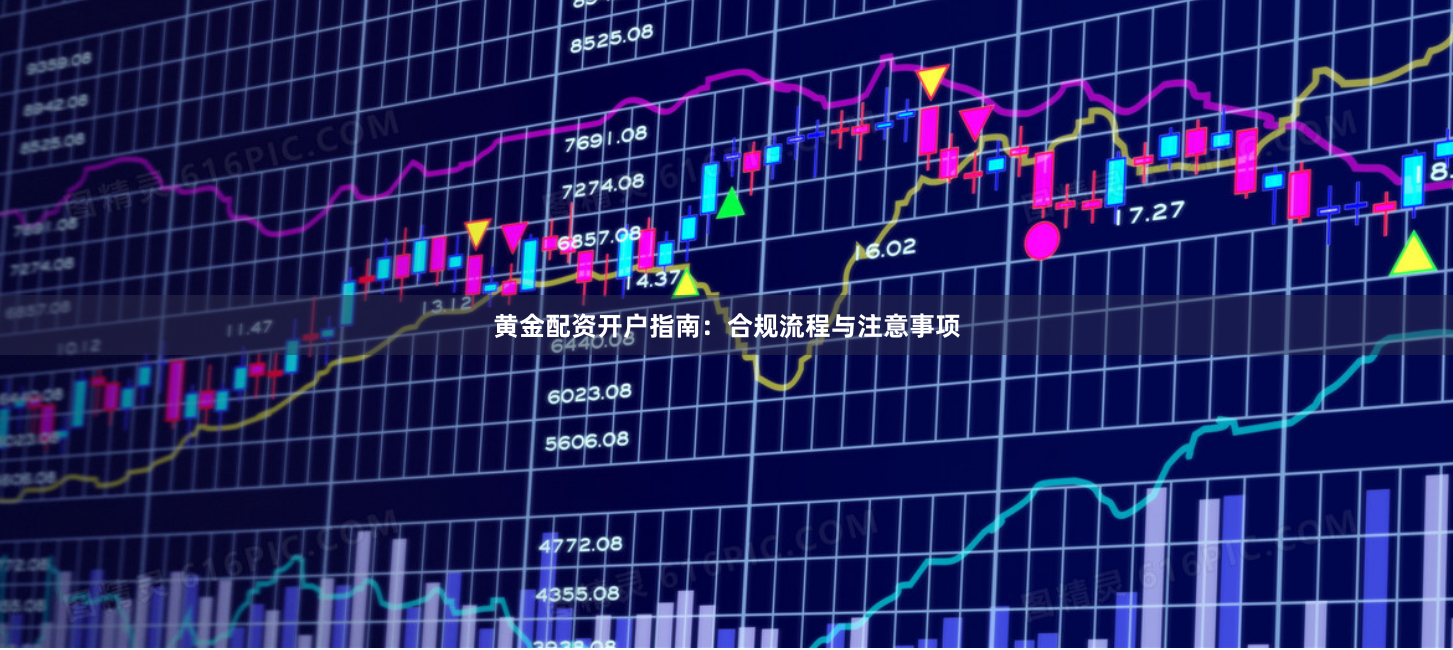 黄金配资开户指南：合规流程与注意事项