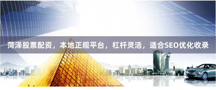 菏泽股票配资，本地正规平台，杠杆灵活，适合SEO优化收录