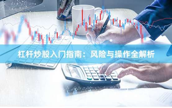 杠杆炒股入门指南：风险与操作全解析