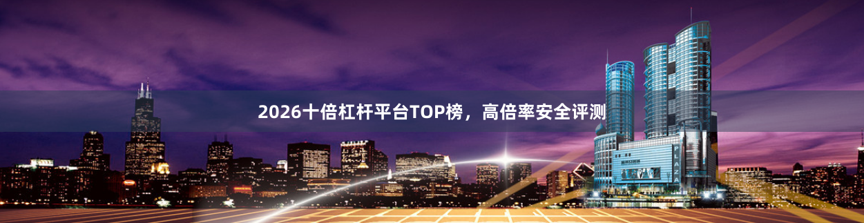 2026十倍杠杆平台TOP榜，高倍率安全评测