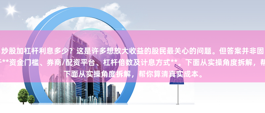 炒股加杠杆利息多少？这是许多想放大收益的股民最关心的问题。但答案并非固定数字，它取决于**资金门槛、券商/配资平台、杠杆倍数及计息方式**。下面从实操角度拆解，帮你算清真实成本。