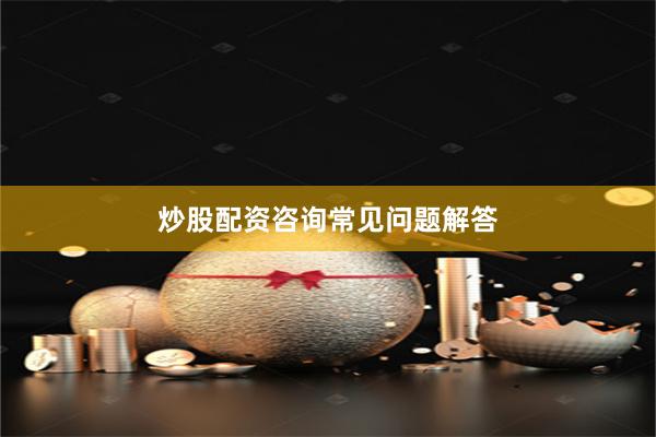 炒股配资咨询常见问题解答