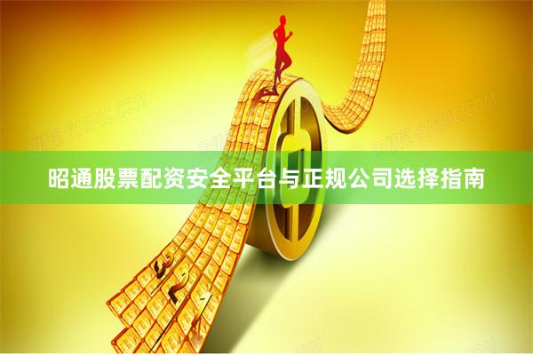 昭通股票配资安全平台与正规公司选择指南