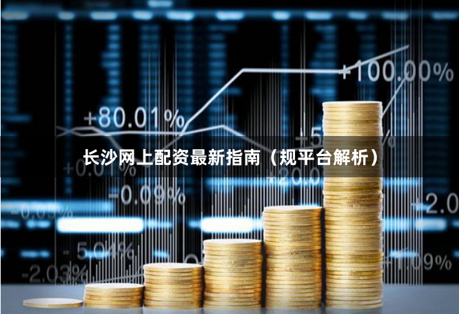 长沙网上配资最新指南(规平台解析)