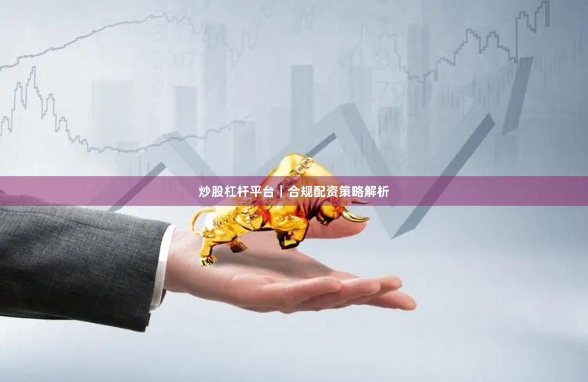 炒股杠杆平台｜合规配资策略解析